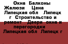 Окна. Балконы, Жалюзи. › Цена ­ 4 500 - Липецкая обл., Липецк г. Строительство и ремонт » Двери, окна и перегородки   . Липецкая обл.,Липецк г.